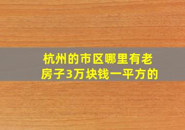 杭州的市区哪里有老房子3万块钱一平方的