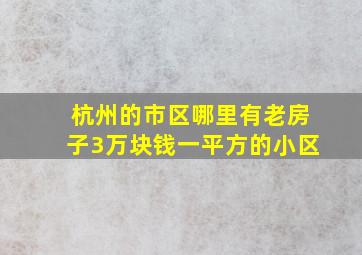 杭州的市区哪里有老房子3万块钱一平方的小区