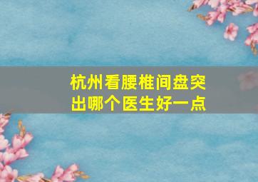 杭州看腰椎间盘突出哪个医生好一点