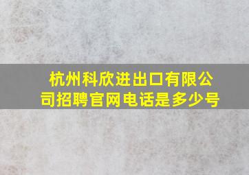 杭州科欣进出口有限公司招聘官网电话是多少号