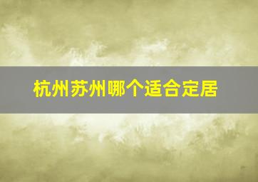 杭州苏州哪个适合定居