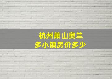 杭州萧山奥兰多小镇房价多少