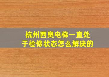 杭州西奥电梯一直处于检修状态怎么解决的