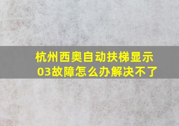 杭州西奥自动扶梯显示03故障怎么办解决不了