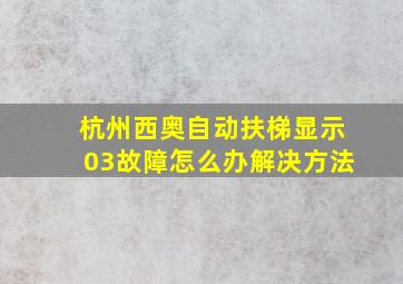 杭州西奥自动扶梯显示03故障怎么办解决方法