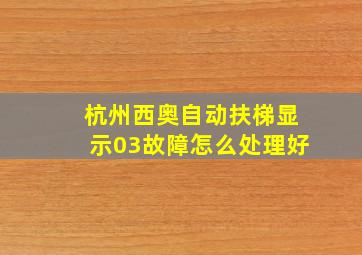 杭州西奥自动扶梯显示03故障怎么处理好