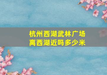 杭州西湖武林广场离西湖近吗多少米