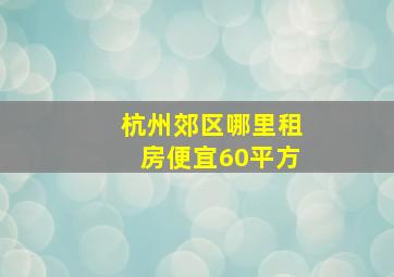 杭州郊区哪里租房便宜60平方