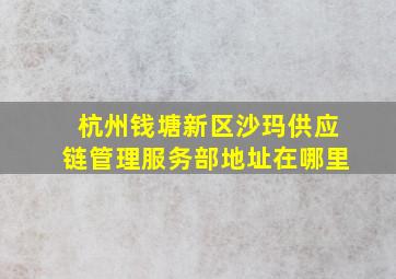 杭州钱塘新区沙玛供应链管理服务部地址在哪里