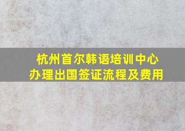 杭州首尔韩语培训中心办理出国签证流程及费用