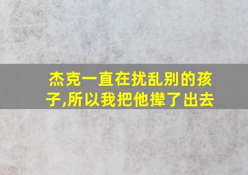 杰克一直在扰乱别的孩子,所以我把他撵了出去