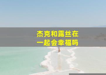 杰克和露丝在一起会幸福吗