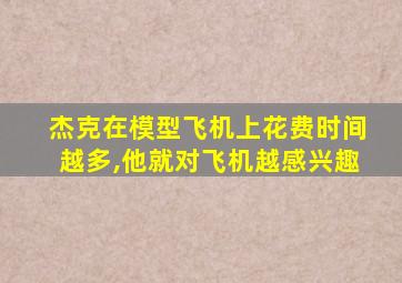 杰克在模型飞机上花费时间越多,他就对飞机越感兴趣