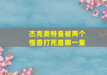 杰克奥特曼被两个怪兽打死是哪一集