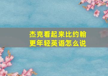 杰克看起来比约翰更年轻英语怎么说