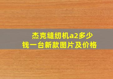 杰克缝纫机a2多少钱一台新款图片及价格