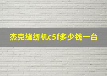 杰克缝纫机c5f多少钱一台