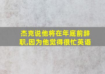 杰克说他将在年底前辞职,因为他觉得很忙英语