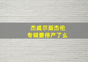 杰威尔版杰伦专辑要停产了么