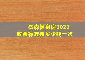 杰森健身房2023收费标准是多少钱一次