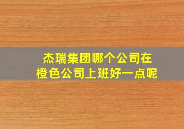 杰瑞集团哪个公司在橙色公司上班好一点呢