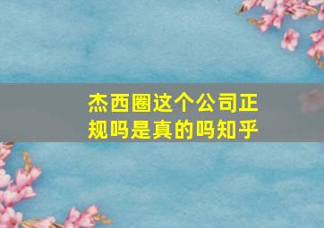 杰西圈这个公司正规吗是真的吗知乎