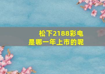 松下2188彩电是哪一年上市的呢