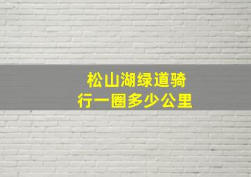 松山湖绿道骑行一圈多少公里