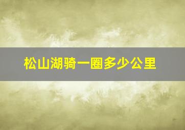 松山湖骑一圈多少公里