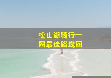 松山湖骑行一圈最佳路线图