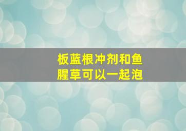 板蓝根冲剂和鱼腥草可以一起泡