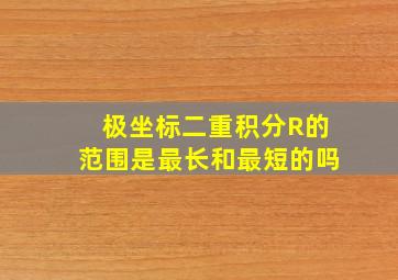 极坐标二重积分R的范围是最长和最短的吗