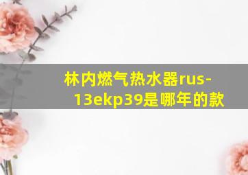 林内燃气热水器rus-13ekp39是哪年的款