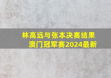 林高远与张本决赛结果澳门冠军赛2024最新