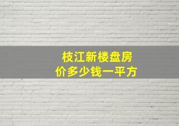 枝江新楼盘房价多少钱一平方