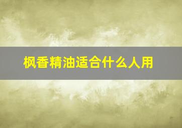 枫香精油适合什么人用