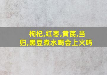 枸杞,红枣,黄芪,当归,黑豆煮水喝会上火吗