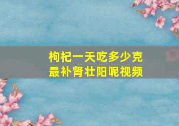 枸杞一天吃多少克最补肾壮阳呢视频