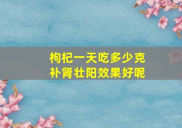 枸杞一天吃多少克补肾壮阳效果好呢