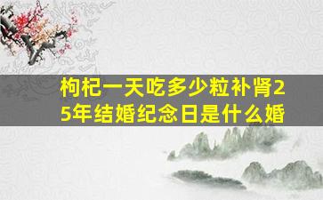 枸杞一天吃多少粒补肾25年结婚纪念日是什么婚