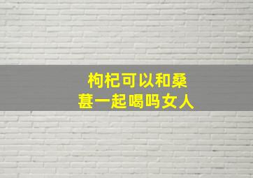 枸杞可以和桑葚一起喝吗女人