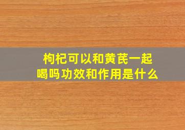 枸杞可以和黄芪一起喝吗功效和作用是什么