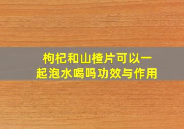 枸杞和山楂片可以一起泡水喝吗功效与作用