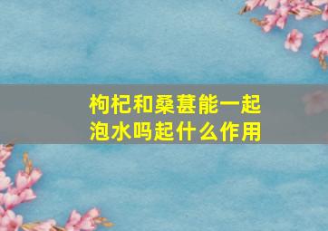 枸杞和桑葚能一起泡水吗起什么作用