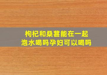 枸杞和桑葚能在一起泡水喝吗孕妇可以喝吗