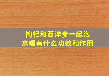 枸杞和西洋参一起泡水喝有什么功效和作用