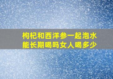 枸杞和西洋参一起泡水能长期喝吗女人喝多少