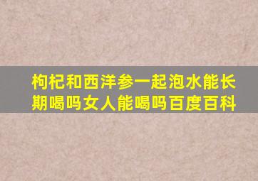 枸杞和西洋参一起泡水能长期喝吗女人能喝吗百度百科