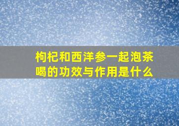 枸杞和西洋参一起泡茶喝的功效与作用是什么