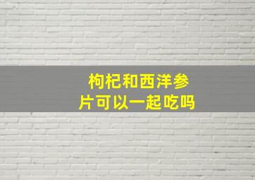 枸杞和西洋参片可以一起吃吗